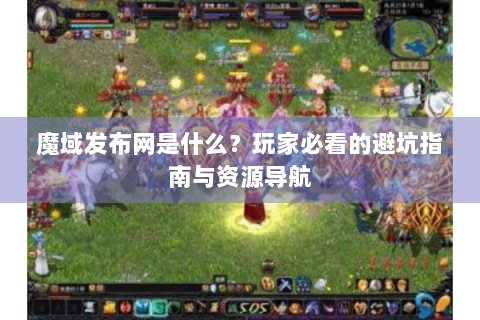 魔域发布网是什么？玩家必看的避坑指南与资源导航