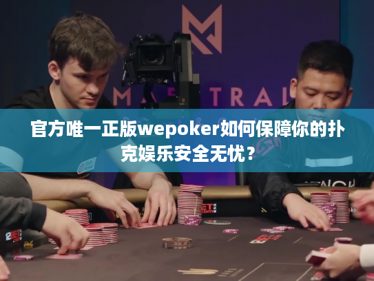 官方唯一正版wepoker如何保障你的扑克娱乐安全无忧？