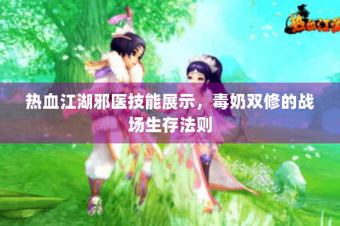 热血江湖邪医技能展示，毒奶双修的战场生存法则