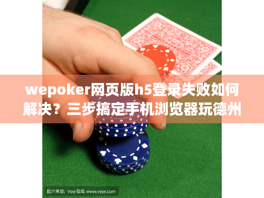 wepoker网页版h5登录失败如何解决？三步搞定手机浏览器玩德州扑克