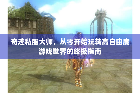 奇迹私服大师，从零开始玩转高自由度游戏世界的终极指南