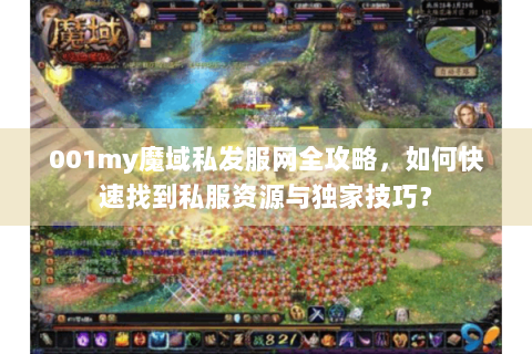 001my魔域私发服网全攻略，如何快速找到私服资源与独家技巧？