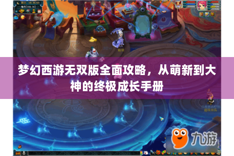梦幻西游无双版全面攻略，从萌新到大神的终极成长手册