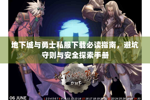 地下城与勇士私服下载必读指南，避坑守则与安全探索手册