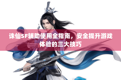 诛仙SF辅助使用全指南，安全提升游戏体验的三大技巧