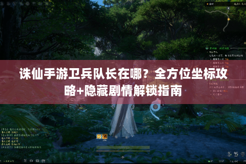 诛仙手游卫兵队长在哪？全方位坐标攻略+隐藏剧情解锁指南