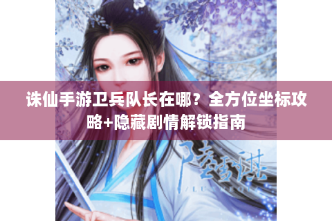 诛仙手游卫兵队长在哪？全方位坐标攻略+隐藏剧情解锁指南