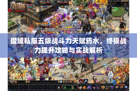魔域私服五级战斗力天赋药水，终极战力提升攻略与实战解析