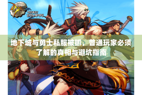 地下城与勇士私服被抓，普通玩家必须了解的真相与避坑指南