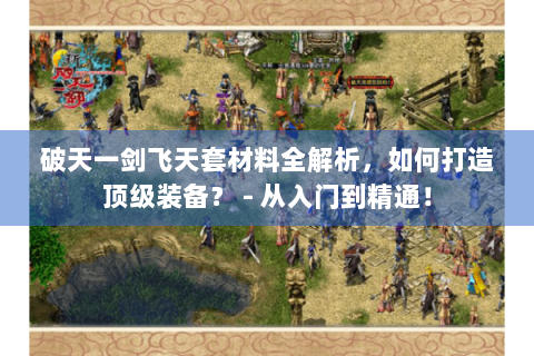 破天一剑飞天套材料全解析，如何打造顶级装备？ - 从入门到精通！