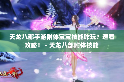 天龙八部手游附体宝宝技能咋玩？速看攻略！ - 天龙八部附体技能