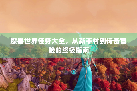 魔兽世界任务大全，从新手村到传奇冒险的终极指南