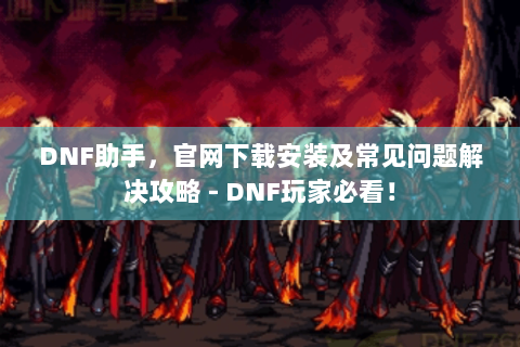 DNF助手，官网下载安装及常见问题解决攻略 - DNF玩家必看！