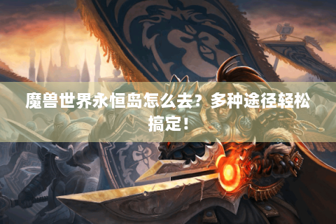 魔兽世界永恒岛怎么去？多种途径轻松搞定！