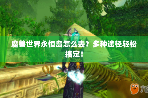 魔兽世界永恒岛怎么去？多种途径轻松搞定！