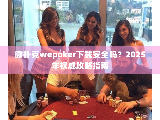 微扑克wepoker下载安全吗？2025年权威攻略指南