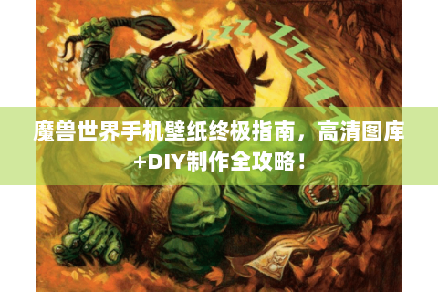 魔兽世界手机壁纸终极指南，高清图库+DIY制作全攻略！
