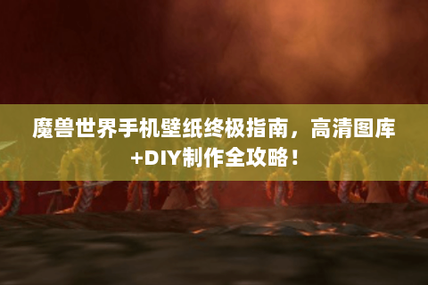 魔兽世界手机壁纸终极指南，高清图库+DIY制作全攻略！