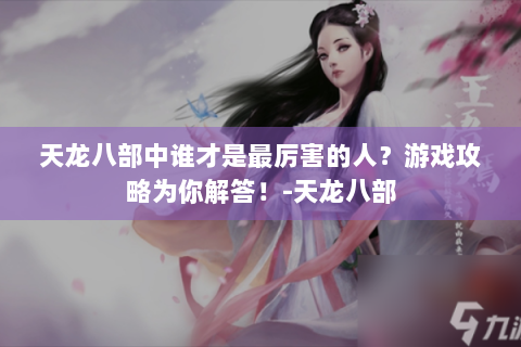 天龙八部中谁才是最厉害的人？游戏攻略为你解答！-天龙八部