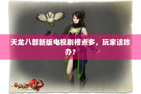 天龙八部新版电视剧槽点多，玩家该咋办？