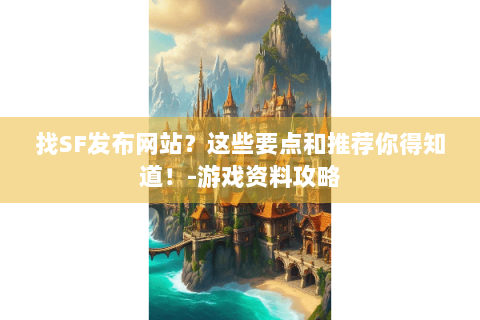找SF发布网站？这些要点和推荐你得知道！-游戏资料攻略