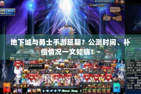 地下城与勇士手游延期？公测时间、补偿情况一文知晓！-