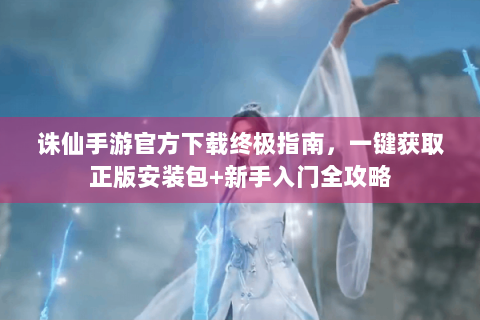 诛仙手游官方下载终极指南，一键获取正版安装包+新手入门全攻略