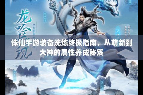 诛仙手游装备洗炼终极指南，从萌新到大神的属性养成秘笈
