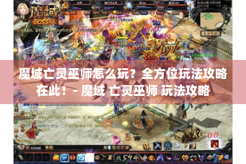 魔域亡灵巫师怎么玩？全方位玩法攻略在此！- 魔域 亡灵巫师 玩法攻略