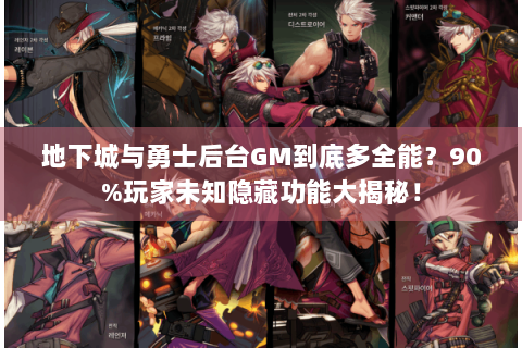 地下城与勇士后台GM到底多全能？90%玩家未知隐藏功能大揭秘！