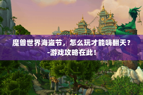 魔兽世界海盗节，怎么玩才能嗨翻天？-游戏攻略在此！