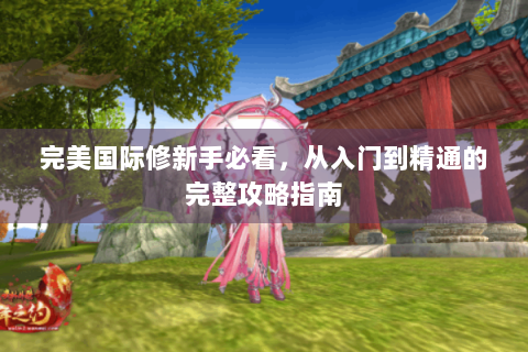 完美国际修新手必看，从入门到精通的完整攻略指南