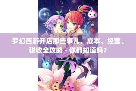 梦幻西游开店那些事儿，成本、经营、税收全攻略 - 你都知道吗？
