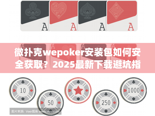 微扑克wepoker安装包如何安全获取？2025最新下载避坑指南！