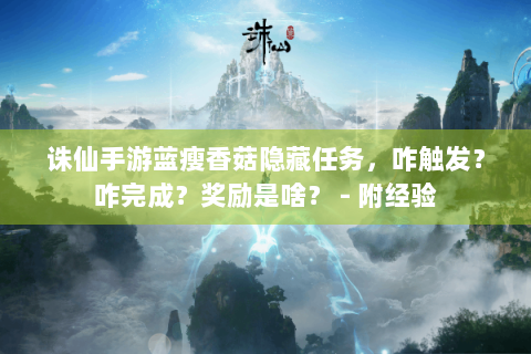 诛仙手游蓝瘦香菇隐藏任务，咋触发？咋完成？奖励是啥？ - 附经验
