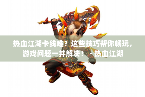 热血江湖卡线难？这些技巧帮你畅玩，游戏问题一并解决！ - 热血江湖
