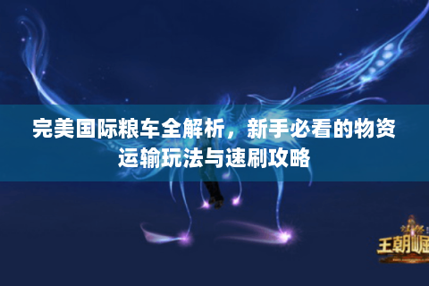 完美国际粮车全解析，新手必看的物资运输玩法与速刷攻略