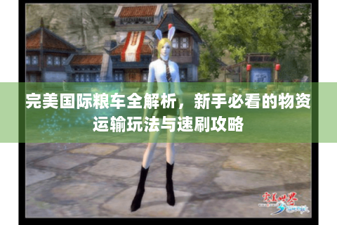 完美国际粮车全解析，新手必看的物资运输玩法与速刷攻略