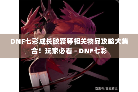 DNF七彩成长胶囊等相关物品攻略大集合！玩家必看 - DNF七彩