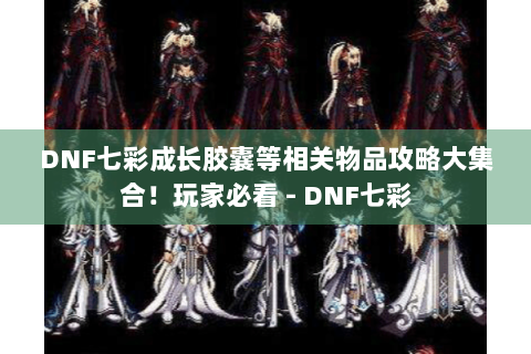 DNF七彩成长胶囊等相关物品攻略大集合！玩家必看 - DNF七彩