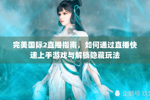 完美国际2直播指南，如何通过直播快速上手游戏与解锁隐藏玩法