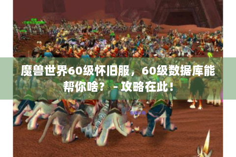 魔兽世界60级怀旧服，60级数据库能帮你啥？ - 攻略在此！