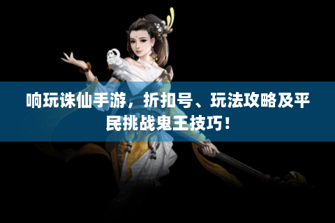 响玩诛仙手游，折扣号、玩法攻略及平民挑战鬼王技巧！