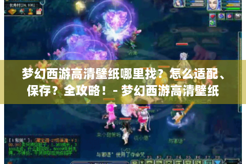 梦幻西游高清壁纸哪里找？怎么适配、保存？全攻略！- 梦幻西游高清壁纸