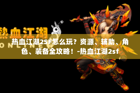 热血江湖2SF怎么玩？资源、辅助、角色、装备全攻略！-热血江湖2sf