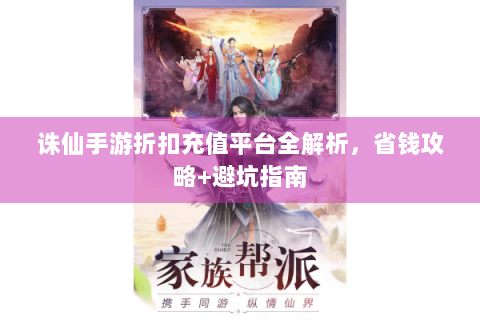 诛仙手游折扣充值平台全解析，省钱攻略+避坑指南