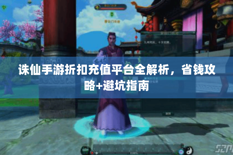 诛仙手游折扣充值平台全解析，省钱攻略+避坑指南