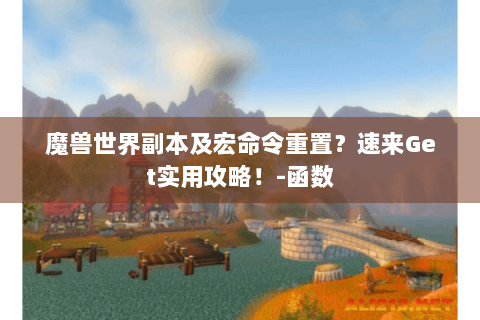 魔兽世界副本及宏命令重置？速来Get实用攻略！-函数