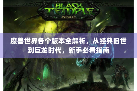 魔兽世界各个版本全解析，从经典旧世到巨龙时代，新手必看指南