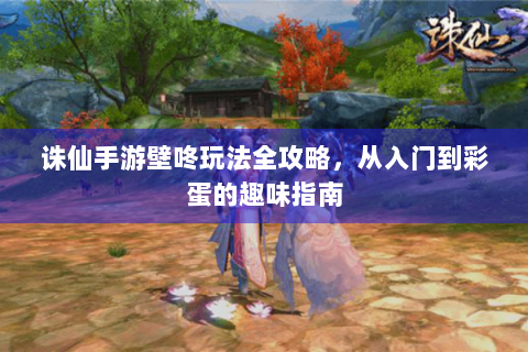 诛仙手游壁咚玩法全攻略，从入门到彩蛋的趣味指南